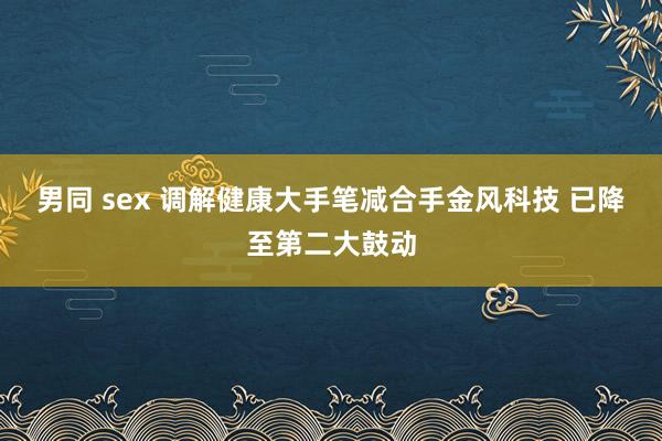 男同 sex 调解健康大手笔减合手金风科技 已降至第二大鼓动