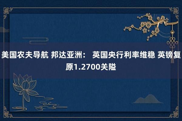 美国农夫导航 邦达亚洲： 英国央行利率维稳 英镑复原1.2700关隘