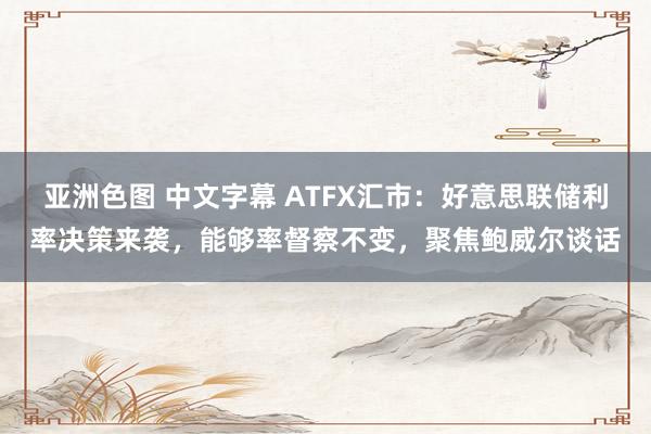 亚洲色图 中文字幕 ATFX汇市：好意思联储利率决策来袭，能够率督察不变，聚焦鲍威尔谈话