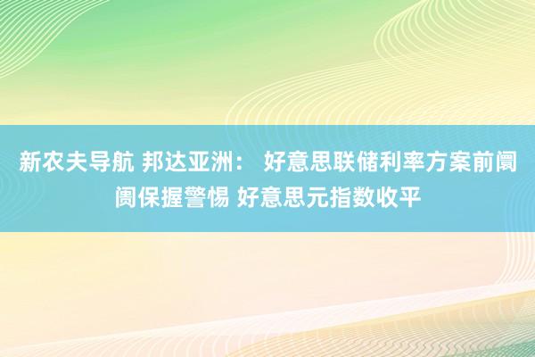 新农夫导航 邦达亚洲： 好意思联储利率方案前阛阓保握警惕 好意思元指数收平