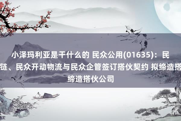 小泽玛利亚是干什么的 民众公用(01635)：民众供应链、民众开动物流与民众企管签订搭伙契约 拟缔造搭伙公司