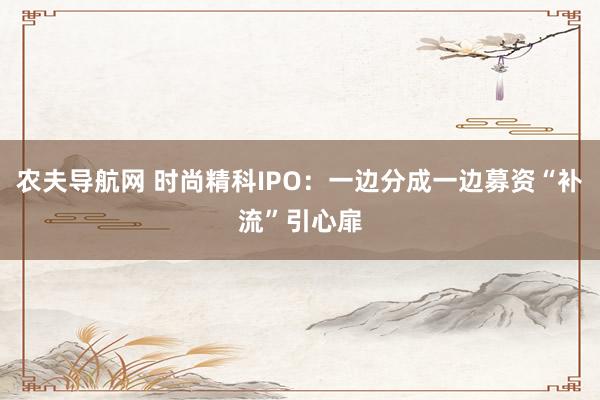 农夫导航网 时尚精科IPO：一边分成一边募资“补流”引心扉