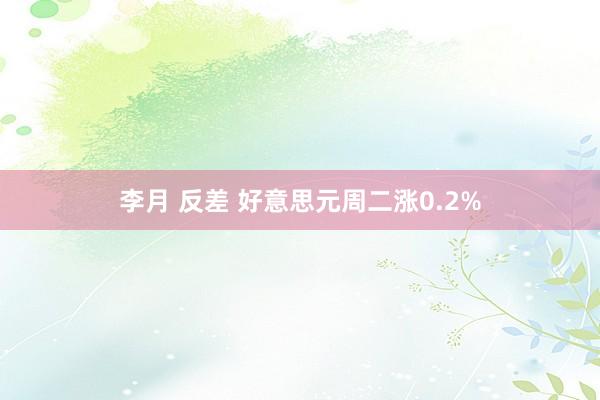 李月 反差 好意思元周二涨0.2%