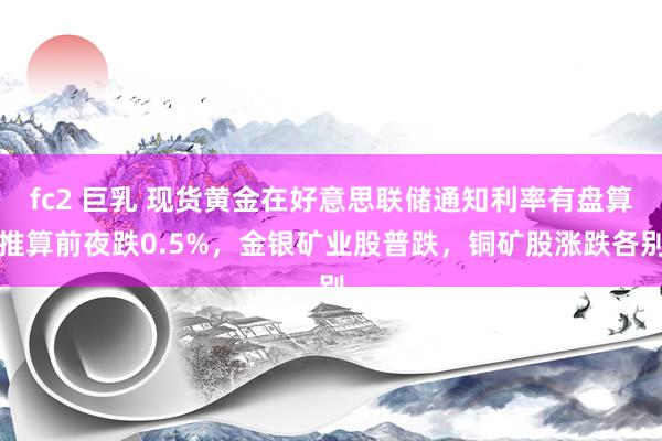 fc2 巨乳 现货黄金在好意思联储通知利率有盘算推算前夜跌0.5%，金银矿业股普跌，铜矿股涨跌各别