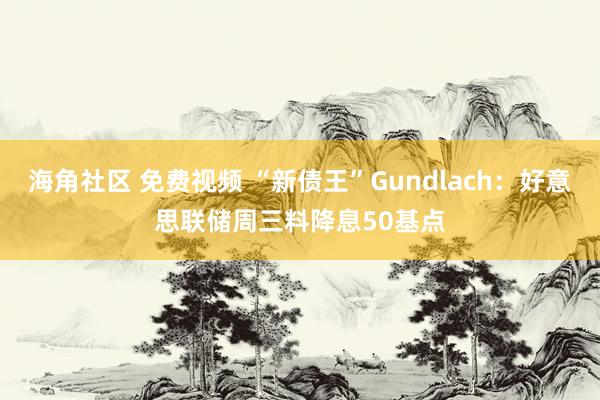 海角社区 免费视频 “新债王”Gundlach：好意思联储周三料降息50基点