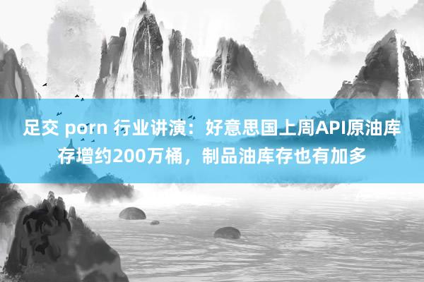 足交 porn 行业讲演：好意思国上周API原油库存增约200万桶，制品油库存也有加多