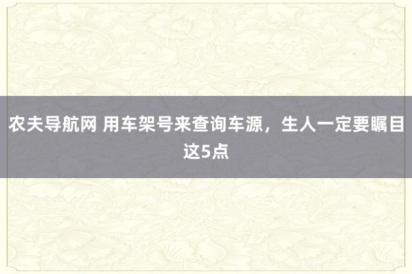 农夫导航网 用车架号来查询车源，生人一定要瞩目这5点