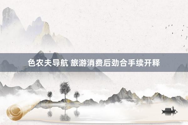 色农夫导航 旅游消费后劲合手续开释