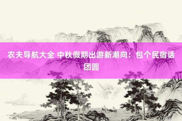 农夫导航大全 中秋假期出游新潮向：包个民宿话团圆