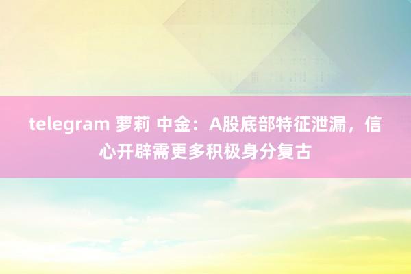 telegram 萝莉 中金：A股底部特征泄漏，信心开辟需更多积极身分复古