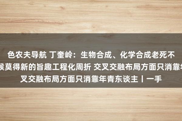 色农夫导航 丁奎岭：生物合成、化学合成老死不相闻问 交融的时候莫得新的旨趣工程化周折 交叉交融布局方面只消靠年青东谈主丨一手