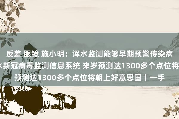 反差 眼镜 施小明：浑水监测能够早期预警传染病的爆发 正在构建浑水新冠病毒监测信息系统 来岁预测达1300多个点位将朝上好意思国丨一手