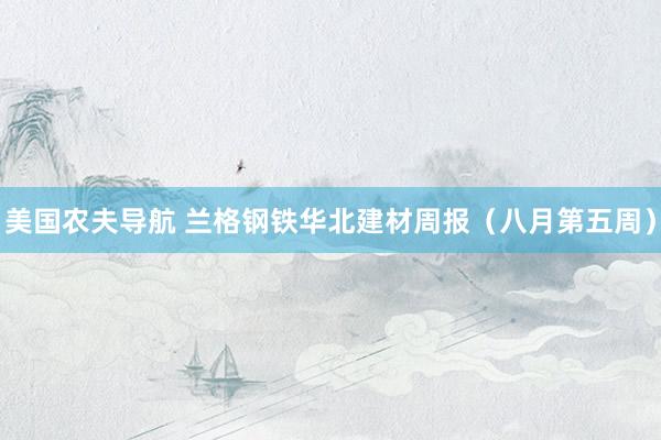 美国农夫导航 兰格钢铁华北建材周报（八月第五周）
