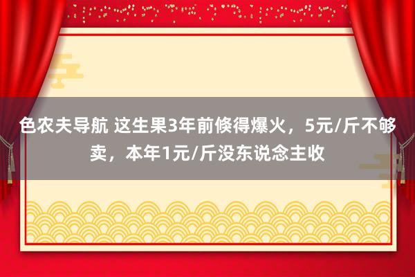 色农夫导航 这生果3年前倏得爆火，5元/斤不够卖，本年1元/斤没东说念主收