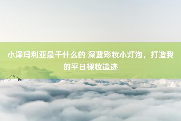小泽玛利亚是干什么的 深蓝彩妆小灯泡，打造我的平日裸妆遗迹