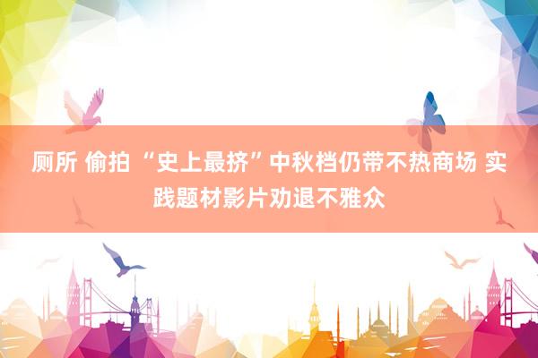 厕所 偷拍 “史上最挤”中秋档仍带不热商场 实践题材影片劝退不雅众