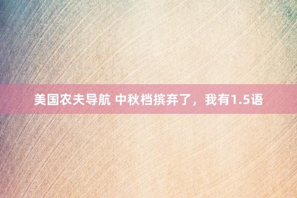 美国农夫导航 中秋档摈弃了，我有1.5语