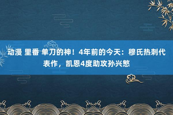 动漫 里番 单刀的神！4年前的今天：穆氏热刺代表作，凯恩4度助攻孙兴慜