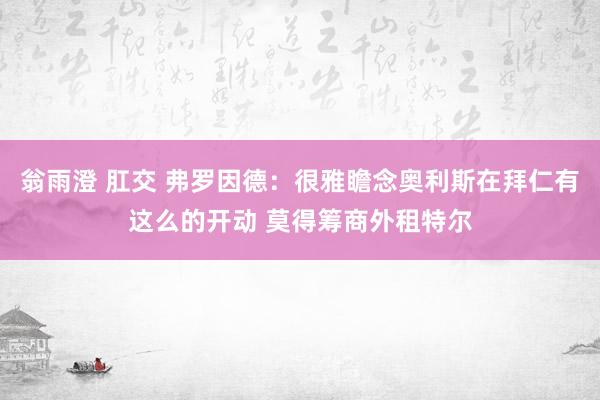 翁雨澄 肛交 弗罗因德：很雅瞻念奥利斯在拜仁有这么的开动 莫得筹商外租特尔