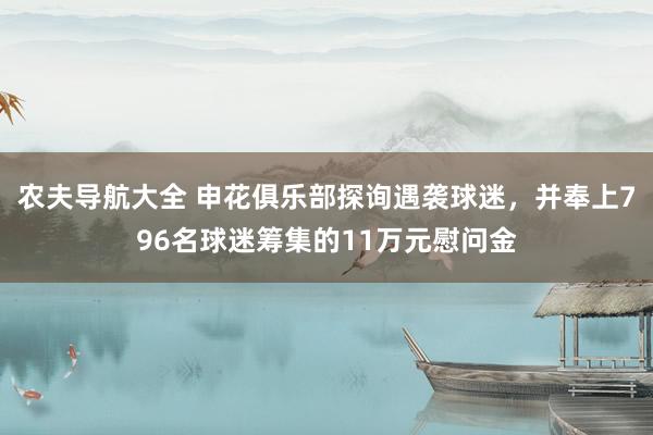 农夫导航大全 申花俱乐部探询遇袭球迷，并奉上796名球迷筹集的11万元慰问金