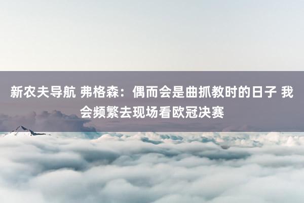 新农夫导航 弗格森：偶而会是曲抓教时的日子 我会频繁去现场看欧冠决赛