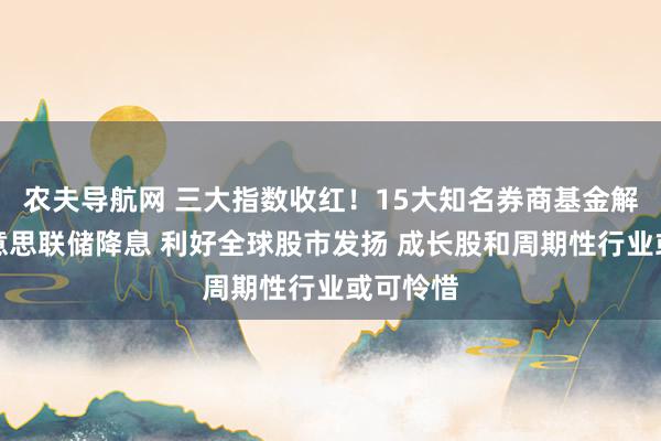农夫导航网 三大指数收红！15大知名券商基金解读：好意思联储降息 利好全球股市发扬 成长股和周期性行业或可怜惜