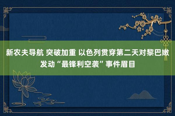 新农夫导航 突破加重 以色列贯穿第二天对黎巴嫩发动“最锋利空袭”事件眉目
