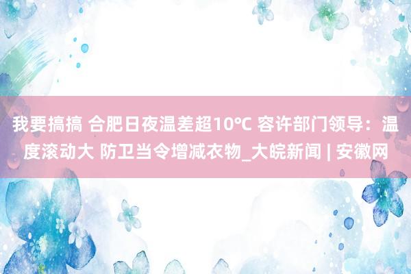 我要搞搞 合肥日夜温差超10℃ 容许部门领导：温度滚动大 防卫当令增减衣物_大皖新闻 | 安徽网