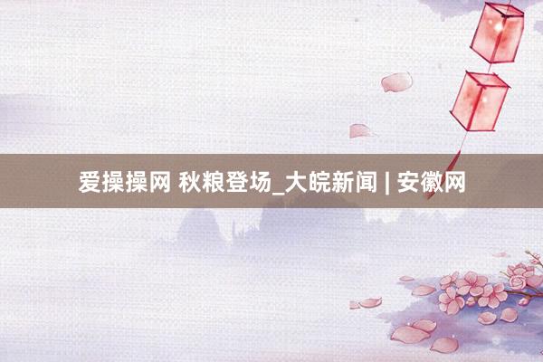 爱操操网 秋粮登场_大皖新闻 | 安徽网