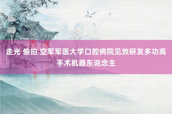 走光 偷拍 空军军医大学口腔病院见效研发多功高手术机器东说念主