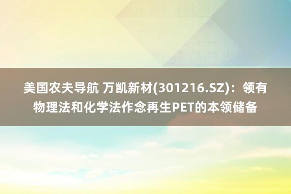 美国农夫导航 万凯新材(301216.SZ)：领有物理法和化学法作念再生PET的本领储备