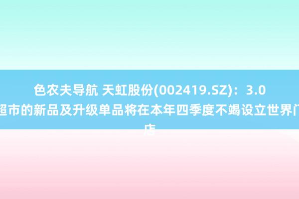 色农夫导航 天虹股份(002419.SZ)：3.0版超市的新品及升级单品将在本年四季度不竭设立世界门店