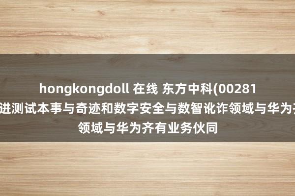 hongkongdoll 在线 东方中科(002819.SZ)：在先进测试本事与奇迹和数字安全与数智讹诈领域与华为齐有业务伙同