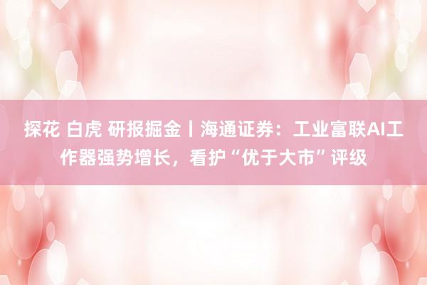 探花 白虎 研报掘金丨海通证券：工业富联AI工作器强势增长，看护“优于大市”评级