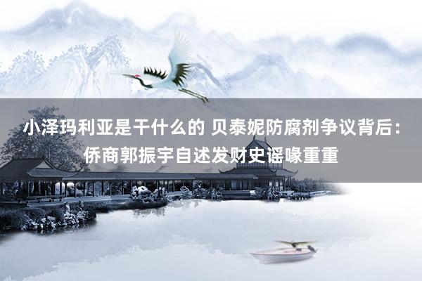小泽玛利亚是干什么的 贝泰妮防腐剂争议背后：侨商郭振宇自述发财史谣喙重重