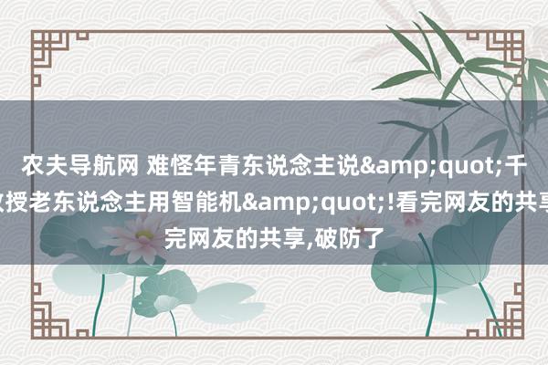 农夫导航网 难怪年青东说念主说&quot;千万不要教授老东说念主用智能机&quot;!看完网友的共享,破防了