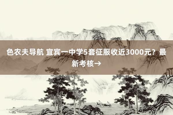 色农夫导航 宜宾一中学5套征服收近3000元？最新考核→