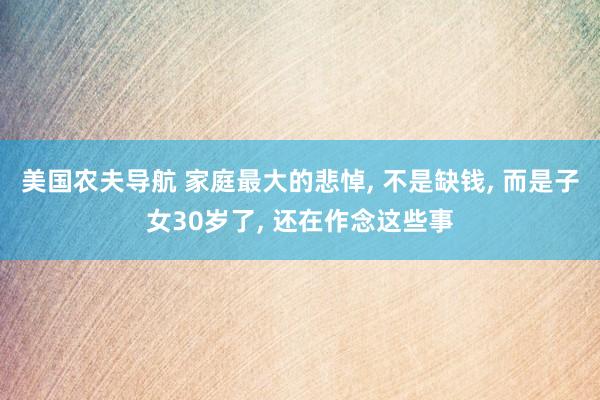 美国农夫导航 家庭最大的悲悼, 不是缺钱, 而是子女30岁了, 还在作念这些事