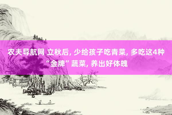 农夫导航网 立秋后, 少给孩子吃青菜, 多吃这4种“金牌”蔬菜, 养出好体魄