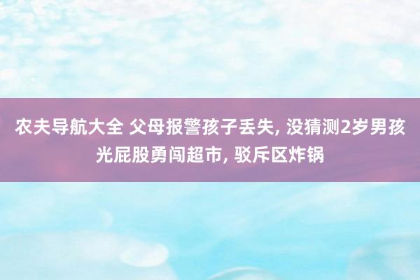 农夫导航大全 父母报警孩子丢失, 没猜测2岁男孩光屁股勇闯超市, 驳斥区炸锅