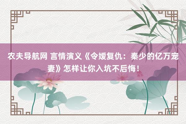 农夫导航网 言情演义《令嫒复仇：秦少的亿万宠妻》怎样让你入坑不后悔！