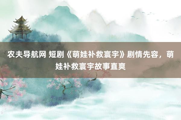 农夫导航网 短剧《萌娃补救寰宇》剧情先容，萌娃补救寰宇故事直爽