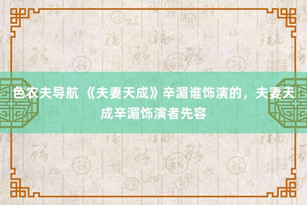 色农夫导航 《夫妻天成》辛湄谁饰演的，夫妻天成辛湄饰演者先容