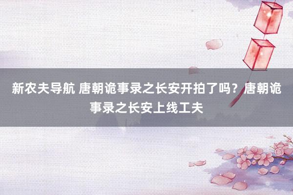 新农夫导航 唐朝诡事录之长安开拍了吗？唐朝诡事录之长安上线工夫