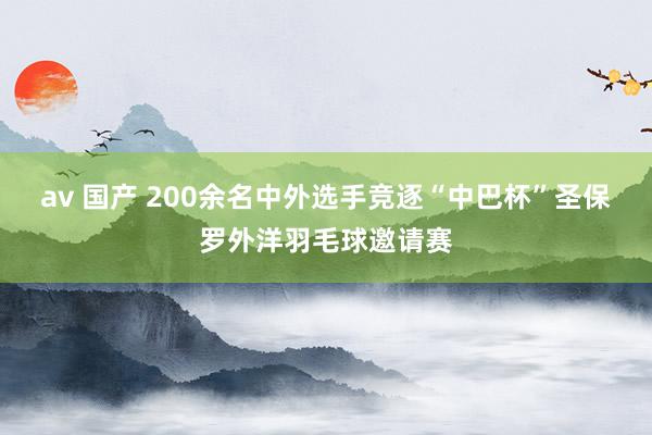 av 国产 200余名中外选手竞逐“中巴杯”圣保罗外洋羽毛球邀请赛