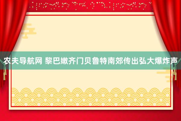 农夫导航网 黎巴嫩齐门贝鲁特南郊传出弘大爆炸声