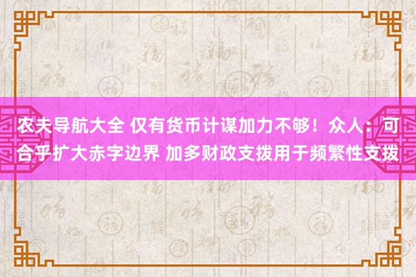 农夫导航大全 仅有货币计谋加力不够！众人：可合乎扩大赤字边界 加多财政支拨用于频繁性支拨