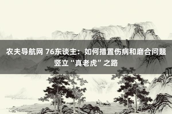 农夫导航网 76东谈主：如何措置伤病和磨合问题竖立“真老虎”之路