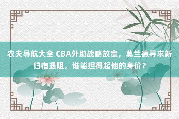 农夫导航大全 CBA外助战略放宽，莫兰德寻求新归宿遇阻。谁能担得起他的身价？