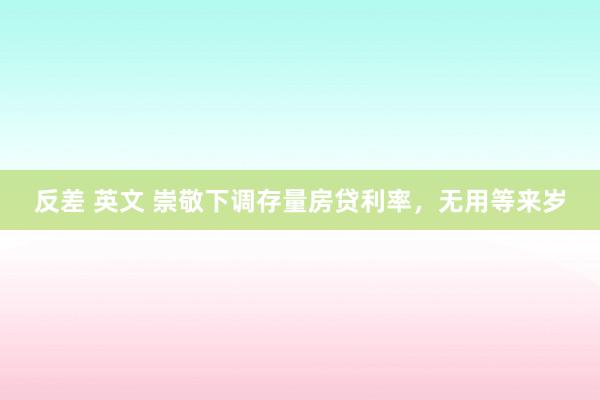 反差 英文 崇敬下调存量房贷利率，无用等来岁